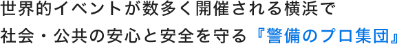 世界的イベントが数多く開催される横浜で 社会・公共の安心と安全を守る『警備のプロ集団』